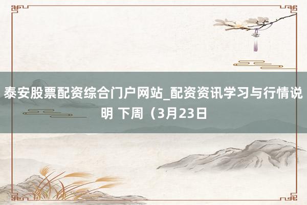 泰安股票配资综合门户网站_配资资讯学习与行情说明 下周(3月23日