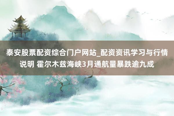 泰安股票配资综合门户网站_配资资讯学习与行情说明 霍尔木兹海峡3月通航量暴跌逾九成