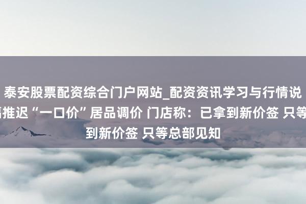 泰安股票配资综合门户网站_配资资讯学习与行情说明 周大福推迟“一口价”居品调价 门店称：已拿到新价签 只等总部见知