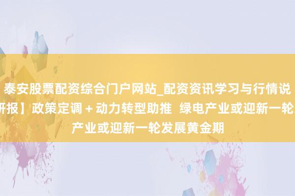 泰安股票配资综合门户网站_配资资讯学习与行情说明 【风口研报】政策定调+动力转型助推 绿电产业或迎新一轮发展黄金期