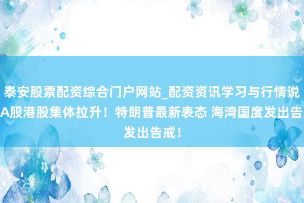 泰安股票配资综合门户网站_配资资讯学习与行情说明 A股港股集体拉升！特朗普最新表态 海湾国度发出告戒！