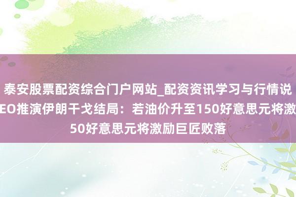 泰安股票配资综合门户网站_配资资讯学习与行情说明 贝莱德CEO推演伊朗干戈结局:若油价升至150好意思元将激励巨匠败落