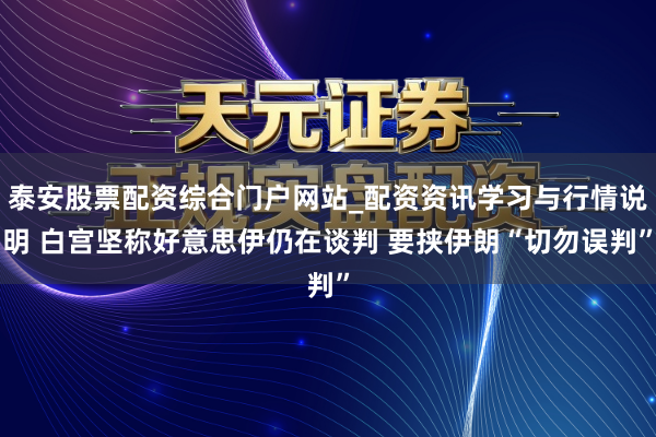 泰安股票配资综合门户网站_配资资讯学习与行情说明 白宫坚称好意思伊仍在谈判 要挟伊朗“切勿误判”