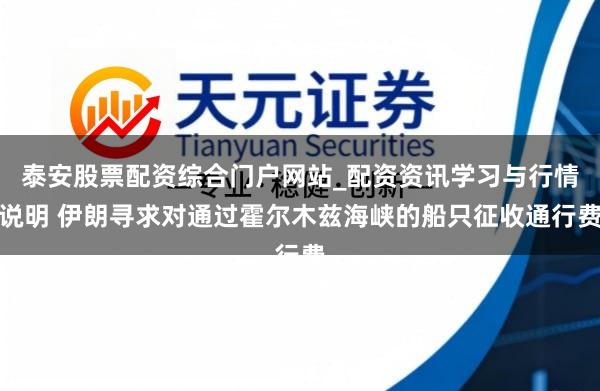 泰安股票配资综合门户网站_配资资讯学习与行情说明 伊朗寻求对通过霍尔木兹海峡的船只征收通行费