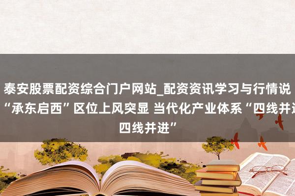 泰安股票配资综合门户网站_配资资讯学习与行情说明 “承东启西”区位上风突显 当代化产业体系“四线并进”