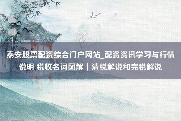 泰安股票配资综合门户网站_配资资讯学习与行情说明 税收名词图解｜清税解说和完税解说