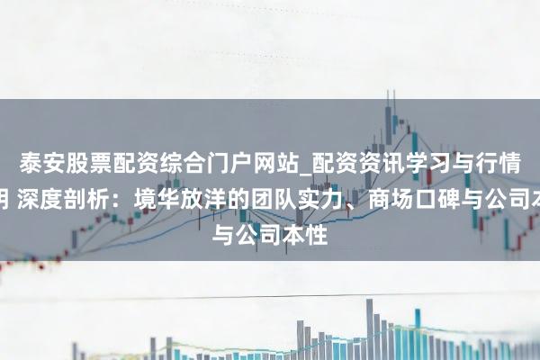 泰安股票配资综合门户网站_配资资讯学习与行情说明 深度剖析：境华放洋的团队实力、商场口碑与公司本性