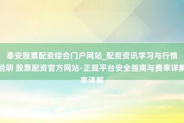 泰安股票配资综合门户网站_配资资讯学习与行情说明 股票配资官方网站-正规平台安全指南与费率详解