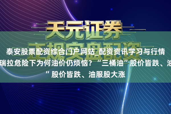 泰安股票配资综合门户网站_配资资讯学习与行情说明 委内瑞拉危险下为何油价仍烦恼？“三桶油”股价皆跌、油服股大涨