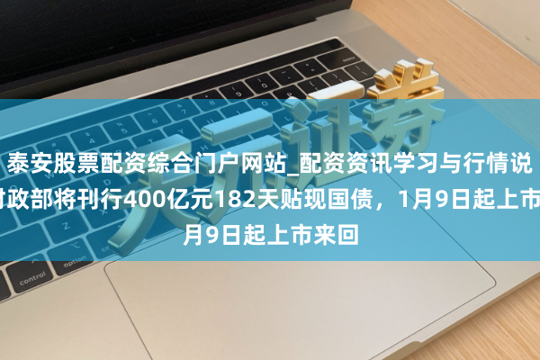 泰安股票配资综合门户网站_配资资讯学习与行情说明 财政部将刊行400亿元182天贴现国债,1月9日起上市来回