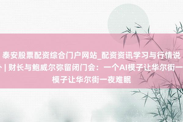 泰安股票配资综合门户网站_配资资讯学习与行情说明 九卦 | 财长与鲍威尔弥留闭门会：一个AI模子让华尔街一夜难眠