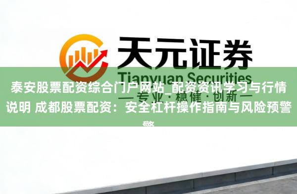 泰安股票配资综合门户网站_配资资讯学习与行情说明 成都股票配资:安全杠杆操作指南与风险预警