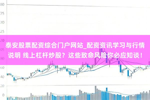 泰安股票配资综合门户网站_配资资讯学习与行情说明 线上杠杆炒股？这些致命风险你必应知谈！