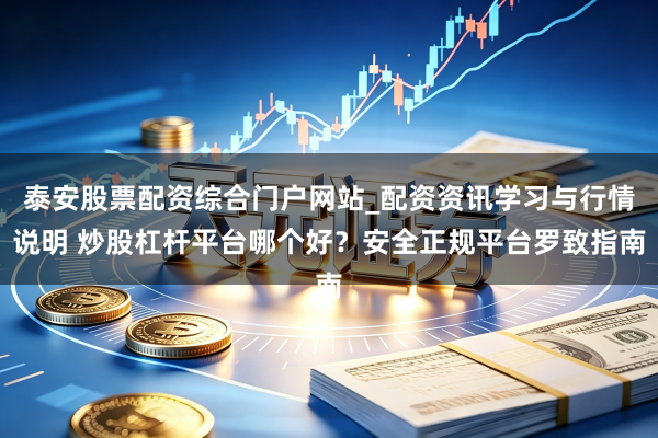 泰安股票配资综合门户网站_配资资讯学习与行情说明 炒股杠杆平台哪个好？安全正规平台罗致指南