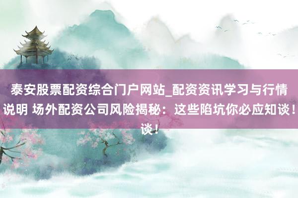 泰安股票配资综合门户网站_配资资讯学习与行情说明 场外配资公司风险揭秘：这些陷坑你必应知谈！
