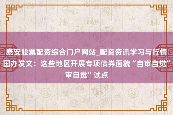 泰安股票配资综合门户网站_配资资讯学习与行情说明 国办发文：这些地区开展专项债券面貌“自审自觉”试点