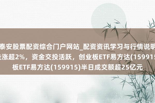 泰安股票配资综合门户网站_配资资讯学习与行情说明 创业板指数低开高走涨超2%，资金交投活跃，创业板ETF易方达(159915)半日成交额超25亿元