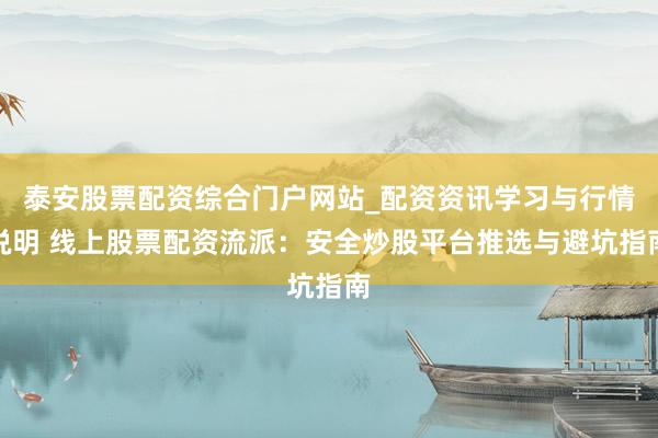 泰安股票配资综合门户网站_配资资讯学习与行情说明 线上股票配资流派：安全炒股平台推选与避坑指南