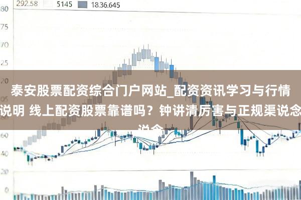 泰安股票配资综合门户网站_配资资讯学习与行情说明 线上配资股票靠谱吗？钟讲清厉害与正规渠说念