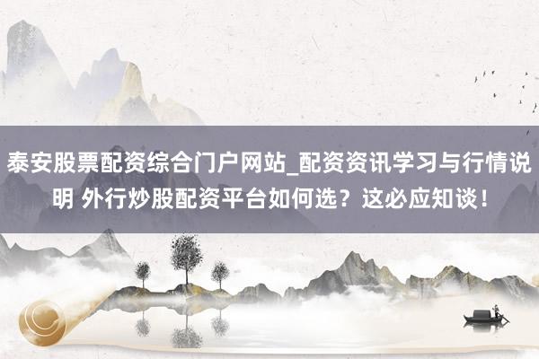 泰安股票配资综合门户网站_配资资讯学习与行情说明 外行炒股配资平台如何选？这必应知谈！