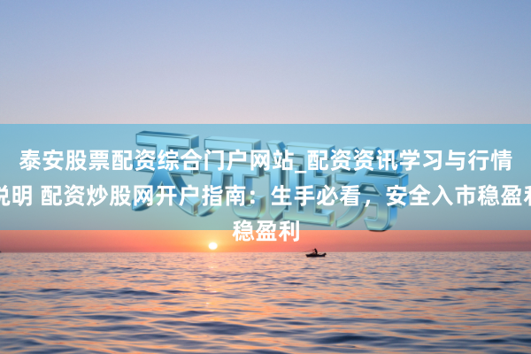 泰安股票配资综合门户网站_配资资讯学习与行情说明 配资炒股网开户指南：生手必看，安全入市稳盈利