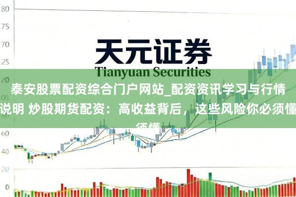 泰安股票配资综合门户网站_配资资讯学习与行情说明 炒股期货配资：高收益背后，这些风险你必须懂