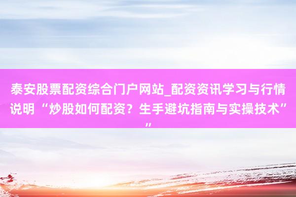 泰安股票配资综合门户网站_配资资讯学习与行情说明 “炒股如何配资？生手避坑指南与实操技术”