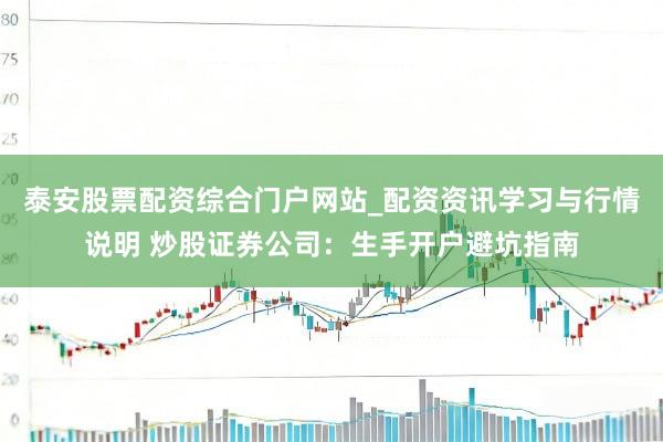 泰安股票配资综合门户网站_配资资讯学习与行情说明 炒股证券公司：生手开户避坑指南