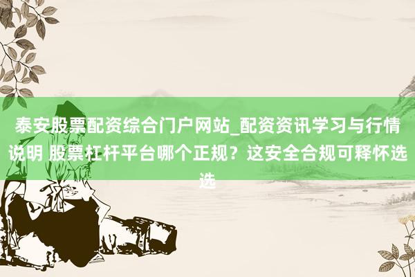泰安股票配资综合门户网站_配资资讯学习与行情说明 股票杠杆平台哪个正规？这安全合规可释怀选
