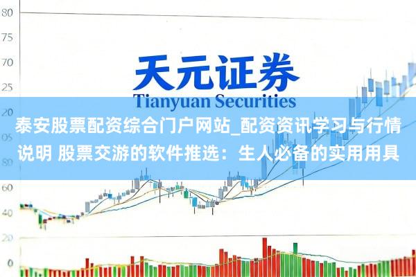 泰安股票配资综合门户网站_配资资讯学习与行情说明 股票交游的软件推选：生人必备的实用用具