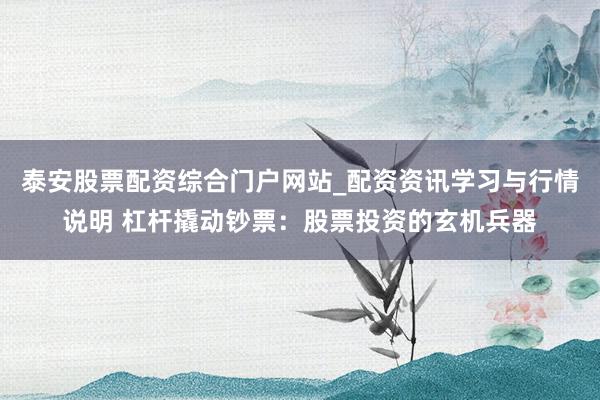 泰安股票配资综合门户网站_配资资讯学习与行情说明 杠杆撬动钞票：股票投资的玄机兵器