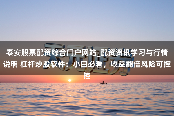 泰安股票配资综合门户网站_配资资讯学习与行情说明 杠杆炒股软件：小白必看，收益翻倍风险可控