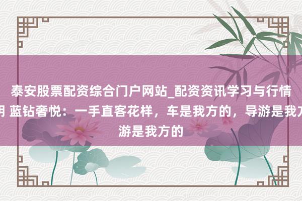 泰安股票配资综合门户网站_配资资讯学习与行情说明 蓝钻奢悦：一手直客花样，车是我方的，导游是我方的