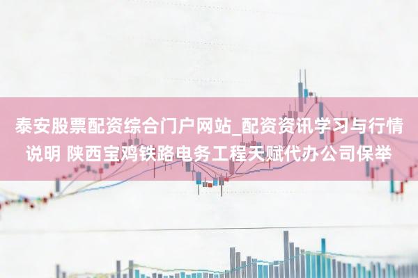 泰安股票配资综合门户网站_配资资讯学习与行情说明 陕西宝鸡铁路电务工程天赋代办公司保举