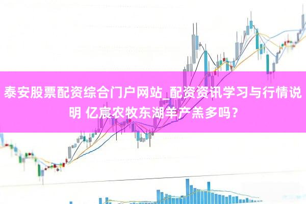 泰安股票配资综合门户网站_配资资讯学习与行情说明 亿宸农牧东湖羊产羔多吗？
