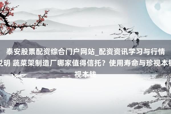 泰安股票配资综合门户网站_配资资讯学习与行情说明 蔬菜架制造厂哪家值得信托？使用寿命与珍视本钱