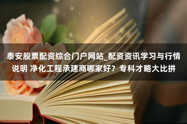 泰安股票配资综合门户网站_配资资讯学习与行情说明 净化工程承建商哪家好？专科才略大比拼