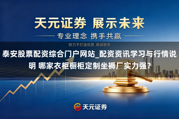 泰安股票配资综合门户网站_配资资讯学习与行情说明 哪家衣柜橱柜定制坐褥厂实力强？