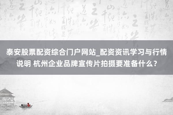 泰安股票配资综合门户网站_配资资讯学习与行情说明 杭州企业品牌宣传片拍摄要准备什么？