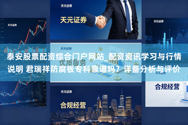 泰安股票配资综合门户网站_配资资讯学习与行情说明 君瑞祥防腐板专科靠谱吗？详备分析与评价