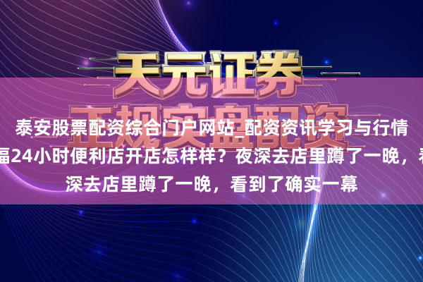 泰安股票配资综合门户网站_配资资讯学习与行情说明 好意思喜福24小时便利店开店怎样样？夜深去店里蹲了一晚，看到了确实一幕