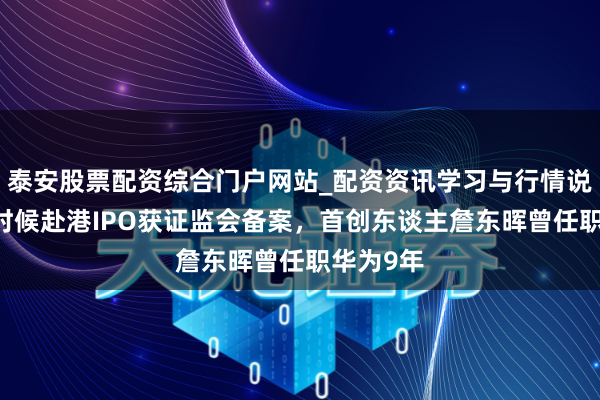 泰安股票配资综合门户网站_配资资讯学习与行情说明 瑞为时候赴港IPO获证监会备案，首创东谈主詹东晖曾任职华为9年