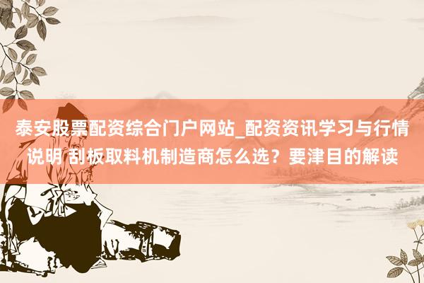 泰安股票配资综合门户网站_配资资讯学习与行情说明 刮板取料机制造商怎么选？要津目的解读