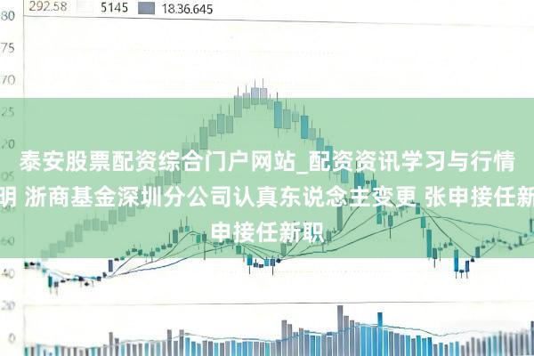 泰安股票配资综合门户网站_配资资讯学习与行情说明 浙商基金深圳分公司认真东说念主变更 张申接任新职