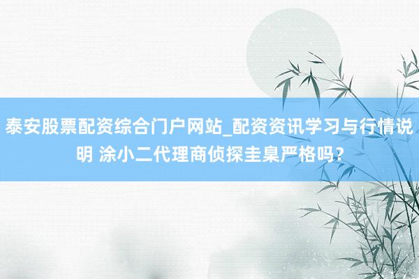泰安股票配资综合门户网站_配资资讯学习与行情说明 涂小二代理商侦探圭臬严格吗？