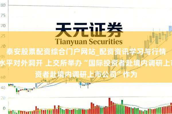 泰安股票配资综合门户网站_配资资讯学习与行情说明 助力高水平对外洞开 上交所举办“国际投资者赴境内调研上市公司”作为