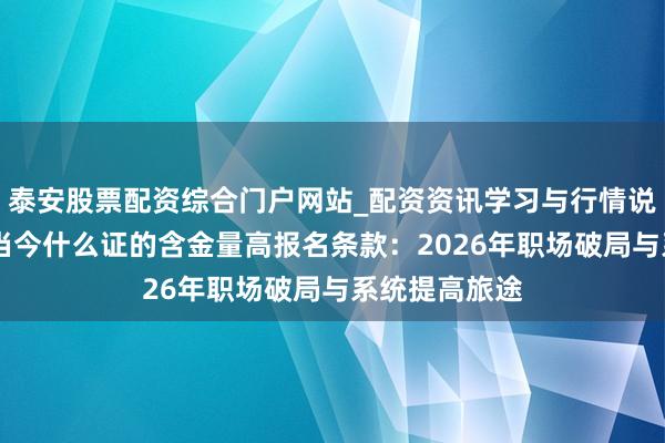 泰安股票配资综合门户网站_配资资讯学习与行情说明 委果测评当今什么证的含金量高报名条款：2026年职场破局与系统提高旅途