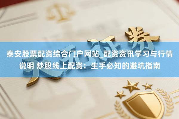 泰安股票配资综合门户网站_配资资讯学习与行情说明 炒股线上配资：生手必知的避坑指南
