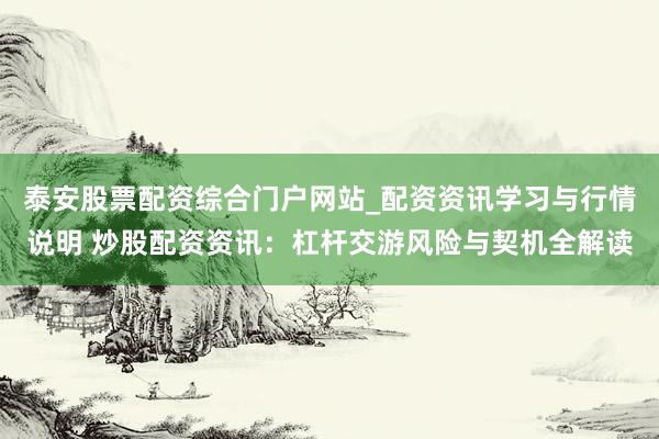 泰安股票配资综合门户网站_配资资讯学习与行情说明 炒股配资资讯:杠杆交游风险与契机全解读