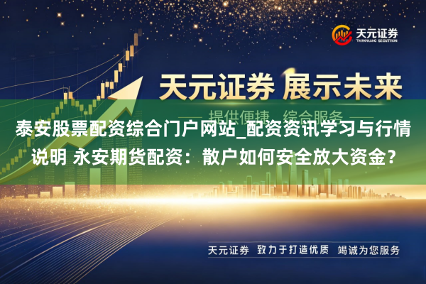 泰安股票配资综合门户网站_配资资讯学习与行情说明 永安期货配资：散户如何安全放大资金？